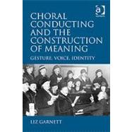 Choral Conducting and the Construction of Meaning: Gesture, Voice, Identity by Garnett,Liz, 9780754663799