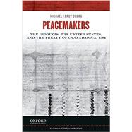 Peacemakers The Iroquois, the United States, and the Treaty of Canandaigua, 1794 by Oberg, Michael Leroy, 9780199913800