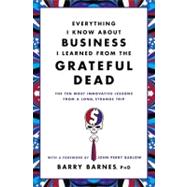 Everything I Know About Business I Learned from the Grateful Dead The Ten Most Innovative Lessons from a Long, Strange Trip by Barnes, Barry; Barlow, John Perry, 9780446583800