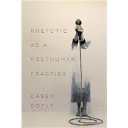 Rhetoric As a Posthuman Practice by Boyle, Casey, 9780814213803