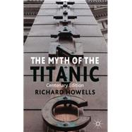 The Myth of the Titanic Centenary Edition by Howells, Richard, 9780230313804