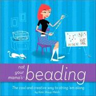 Not Your Mama's Beading : The Cool and Creative Way to String 'Em Along by Shoup, Kate, 9780471973805