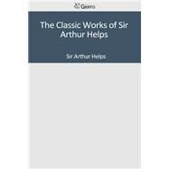 The Classic Works of Sir Arthur Helps by Helps, Arthur, Sir, 9781502303806