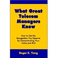What Great Telecom Managers Know: How to Get the Recognition You Deserve by Demonstrating Your Value and Roi by Yang, Roger K., 9780973813807