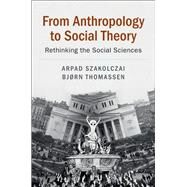 From Anthropology to Social Theory by Szakolczai, Arpad; Thomassen, Bjorn, 9781108423809