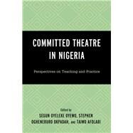 Committed Theatre in Nigeria Perspectives on Teaching and Practice by Oyewo, Segun Oyeleke; Okpadah, Stephen Ogheneruro; Afolabi, Taiwo Okunola; Adegbamigbe, Abayomi; Jiboku, Joseph Olutoyin; Raj, Prayer P. Elmo; Quadri, Oluwasegun Olawale; Lawal, Hameed Olutoba; Awodiya, Muyiwa P.; Akpore, Nicholas Efe; Blessing, Adjeketa;, 9781498593809