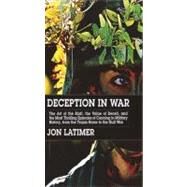 Deception in War : The Art of the Bluff, the Value of Deceipt, and the Most Thrilling Episodesof Cunning in Military History, from the Trojan Horse to the Gulf War by Latimer, Jon, 9781585673810