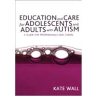 Education and Care for Adolescents and Adults with Autism : A Guide for Professionals and Carers by Kate Wall, 9781412923811