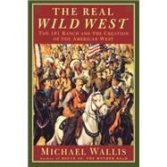 The Real Wild West The 101 Ranch and the Creation of the American West by Wallis, Michael, 9780312263812
