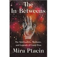The In-Betweens The Spiritualists, Mediums, and Legends of Camp Etna by Ptacin, Mira, 9781631493812