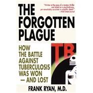 The Forgotten Plague How the Battle Against Tuberculosis Was Won - And Lost by Ryan, Frank, 9780316763813