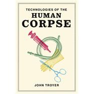 Technologies of the Human Corpse by Troyer, John, 9780262043816