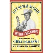 Can't You Hear Me Callin' The Life of Bill Monroe, Father of Bluegrass by Smith, Richard D., 9780316803816