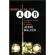 Rebels on the Air : An Alternative History of Radio in America by Walker, Jesse, 9780814793817