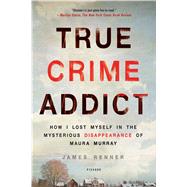 True Crime Addict How I Lost Myself in the Mysterious Disappearance of Maura Murray by Renner, James, 9781250113818