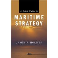 A Brief Guide to Maritime Strategy by Holmes, James R., 9781682473818