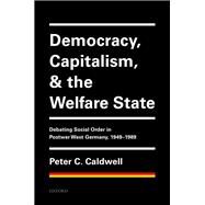 Democracy, Capitalism, and the Welfare State Debating Social Order in Postwar West Germany, 1949-1989 by Caldwell, Peter C., 9780198833819
