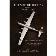 The Superfortress and Its Final Glory: The Korean Air War by Larson, Usaf (Ret.), Lt. Col. George, 9781441583819