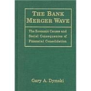The Bank Merger Wave: The Economic Causes and Social Consequences of Financial Consolidation: The Economic Causes and Social Consequences of Financial Consolidation by Dymski,Gary, 9780765603821