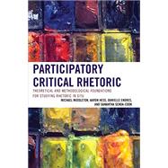 Participatory Critical Rhetoric Theoretical and Methodological Foundations for Studying Rhetoric In Situ by Middleton, Michael; Hess, Aaron; Endres, Danielle; Senda-cook, Samantha, 9781498513821