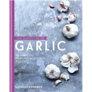 The Goodness of Garlic: 40 Amazing Immune-Boosting Recipes by Natasha Edwards, 9780857833822