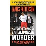 All-American Murder The Rise and Fall of Aaron Hernandez, the Superstar Whose Life Ended on Murderers' Row by Patterson, James; Abramovich, Alex; Harvkey, Mike, 9781538713822