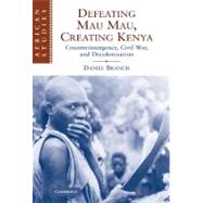 Defeating Mau Mau, Creating Kenya: Counterinsurgency, Civil War, and Decolonization by Daniel Branch, 9780521113823