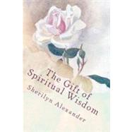 The Gift of Spiritual Wisdom by Alexander, Sherilyn, 9781468033823