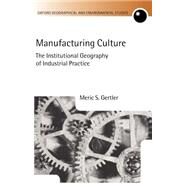 Manufacturing Culture The Institutional Geography of Industrial Practice by Gertler, Meric S., 9780198233824
