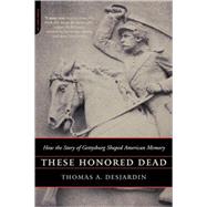 These Honored Dead How The Story Of Gettysburg Shaped American Memory by Desjardin, Thomas A., 9780306813825