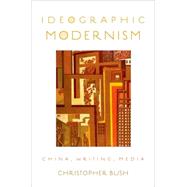 Ideographic Modernism China, Writing, Media by Bush, Christopher, 9780195393828
