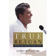 True Reagan What Made Ronald Reagan Great and Why It Matters by Rosebush, James, 9781455593828