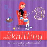 Not Your Mama's Knitting : The Cool and Creative Way to Pick up Sticks by Dixon, Heather, 9780471973829
