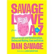Savage Love from A to Z Advice on Sex and Relationships, Dating and Mating, Exes and Extras by Savage, Dan; Newton, Joe, 9781632173829