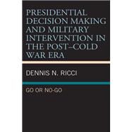 Presidential Decision Making and Military Intervention in the PostCold War Era Go or No-Go by Ricci, Dennis N., 9781498593830