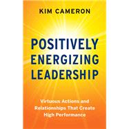 Positively Energizing Leadership Virtuous Actions and Relationships That Create High Performance by Cameron, Kim, 9781523093830