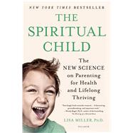 The Spiritual Child The New Science on Parenting for Health and Lifelong Thriving by Miller, Dr. Lisa, 9781250033833