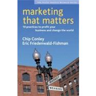 Marketing That Matters 10 Practices to Profit Your Business and Change the World by Conley, Chip; Friedenwald-Fishman, Eric, 9781576753835