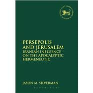 Persepolis and Jerusalem Iranian Influence on the Apocalyptic Hermeneutic by Silverman, Jason M., 9780567173836