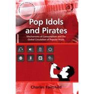 Pop Idols and Pirates: Mechanisms of Consumption and the Global Circulation of Popular Music by Fairchild,Charles, 9780754663836