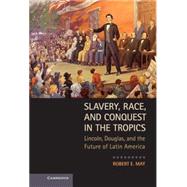 Slavery, Race, and Conquest in the Tropics: Lincoln, Douglas, and the Future of Latin America by Robert E. May, 9780521763837