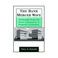 The Bank Merger Wave: The Economic Causes and Social Consequences of Financial Consolidation: The Economic Causes and Social Consequences of Financial Consolidation by Dymski,Gary, 9780765603838