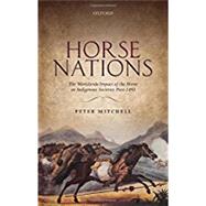 Horse Nations The Worldwide Impact of the Horse on Indigenous Societies Post-1492 by Mitchell, Peter, 9780198703839
