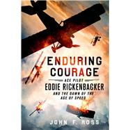 Enduring Courage: Ace Pilot Eddie Rickenbacker and the Dawn of the Age of Speed by Ross, John F., 9781250033840
