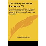 History of British Journalism Vol. 1 : From the Foundation of the Newspaper Press in England to the Repeal of the Stamp Act in 1855, with Sketches of Press Celebrities by Andrews, Alexander, 9781430443841