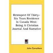 Retrospect of Thirty-Six Years Residence in Canada West : Being A Christian Journal and Narrative by Carruthers, John, 9780548513842