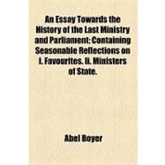 An Essay Towards the History of the Last Ministry and Parliament: Containing Seasonable Reflections on I. Favourites. II. Ministers of State. III. Parties. IV. Parliaments. and V. Publick Credit by Boyer, Abel, 9781154523843