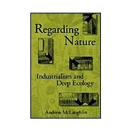 Regarding Nature: Industrialism and Deep Ecology by McLaughlin, Andrew, 9780791413845