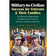 Military-to-Civilian Success for Veterans and Their Families The Ultimate Re-Imagining Guide for Making Smart Re-Careering, Relocation, and Retirement Decisions by Krannich, Ronald L., 9781570233845