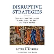 Disruptive Strategies The Military Campaigns of Ascendant Powers and Their Rivals by Berkey, David L., 9780817923846